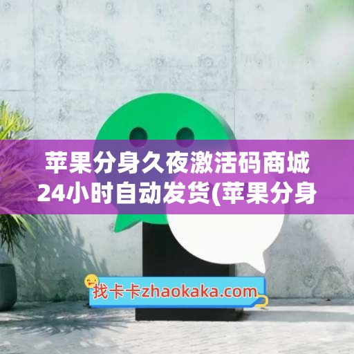 苹果分身久夜激活码商城24小时自动发货(苹果分身版微信免费)