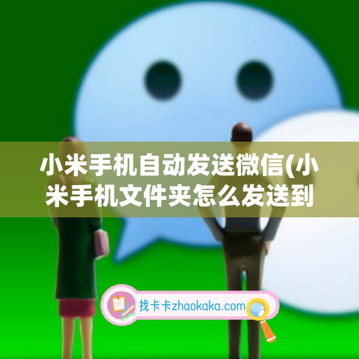 小米手机自动发送微信(小米手机文件夹怎么发送到微信)