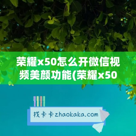 荣耀x50怎么开微信视频美颜功能(荣耀x50i怎么开微信视频美颜功能呢)