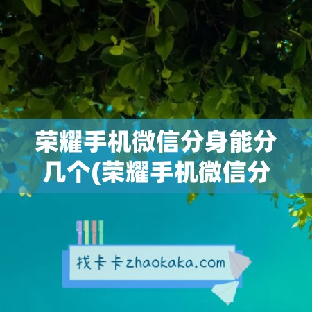 荣耀手机微信分身能分几个(荣耀手机微信分身怎么弄出来)