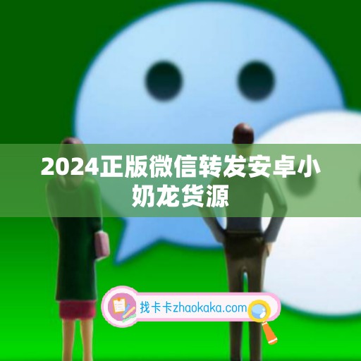 2024正版微信转发安卓小奶龙货源