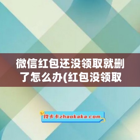 微信红包还没领取就删了怎么办(红包没领取就删掉了去哪找回)