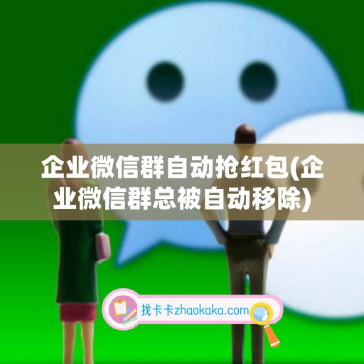 企业微信群自动抢红包(企业微信群总被自动移除)