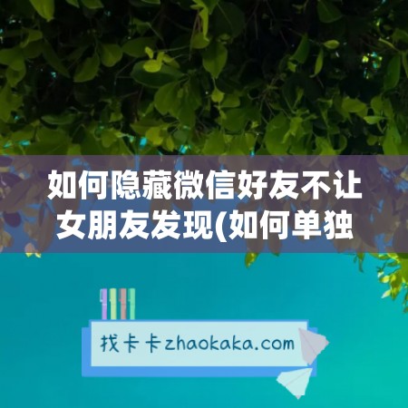 如何隐藏微信好友不让女朋友发现(如何单独隐藏某个微信好友不拉黑)