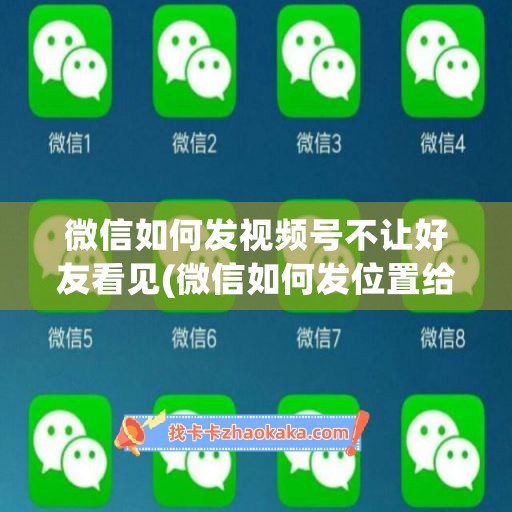 微信如何发视频号不让好友看见(微信如何发位置给好友)