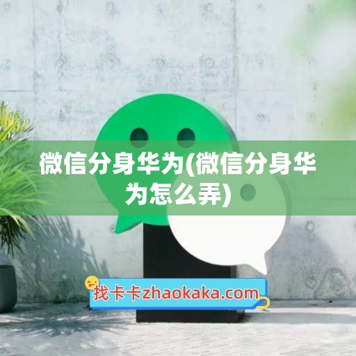 微信分身华为(微信分身华为怎么弄)