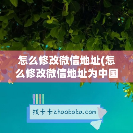 怎么修改微信地址(怎么修改微信地址为中国大陆)