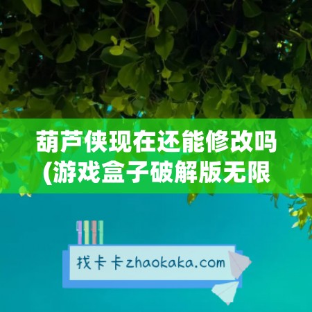 葫芦侠现在还能修改吗(游戏盒子破解版无限充值)