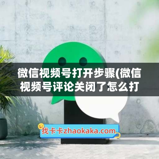 微信视频号打开步骤(微信视频号评论关闭了怎么打开)