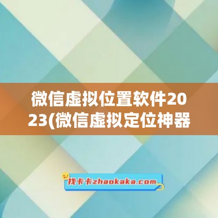 微信虚拟位置软件2023(微信虚拟定位神器)