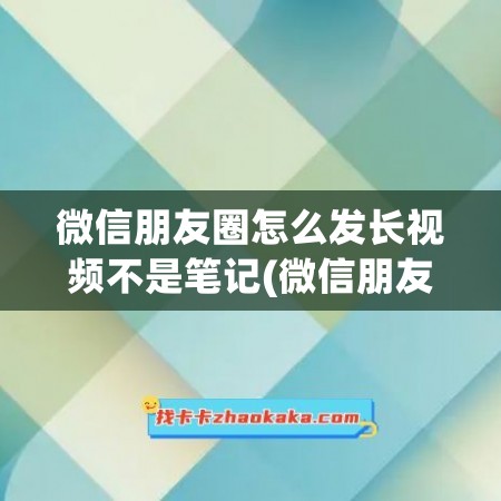 微信朋友圈怎么发长视频不是笔记(微信朋友圈怎么发链接)