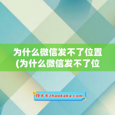 为什么微信发不了位置(为什么微信发不了位置了)