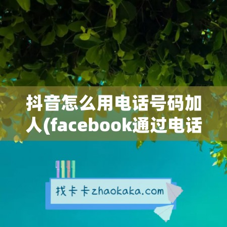 抖音怎么用电话号码加人(facebook通过电话号码加人)