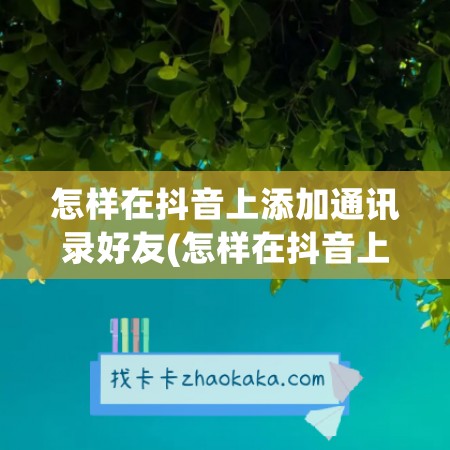 怎样在抖音上添加通讯录好友(怎样在抖音上添加通讯录好友呢)