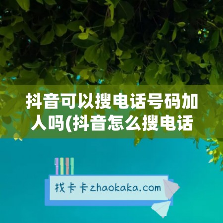 抖音可以搜电话号码加人吗(抖音怎么搜电话号码搜到联系人)