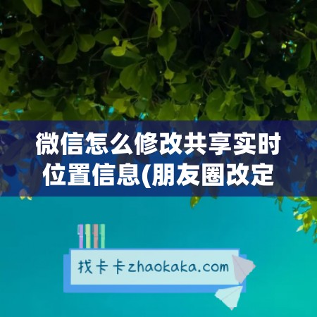 微信怎么修改共享实时位置信息(朋友圈改定位的app)