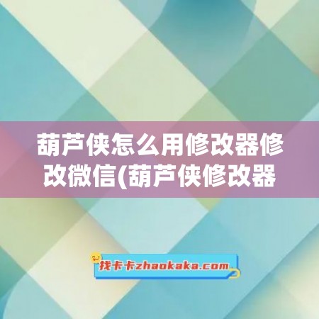 葫芦侠怎么用修改器修改微信(葫芦侠修改器无法修改)