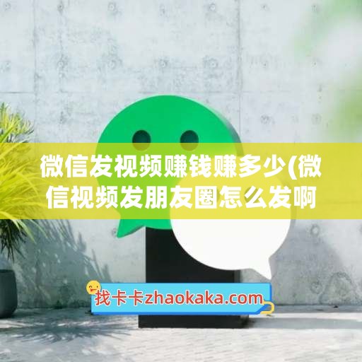 微信发视频赚钱赚多少(微信视频发朋友圈怎么发啊)