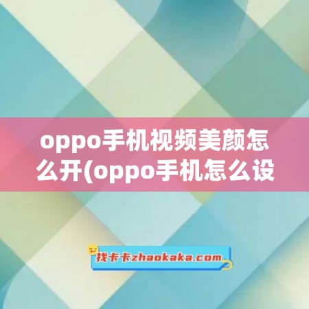 oppo手机视频美颜怎么开(oppo手机怎么设置微信视频美颜)