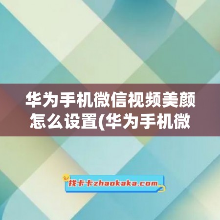 华为手机微信视频美颜怎么设置(华为手机微信视频美颜怎么设置p50e)