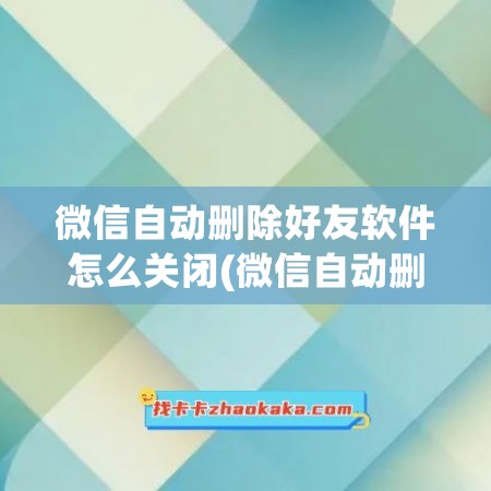 微信自动删除好友软件怎么关闭(微信自动删除好友软件怎么关闭不了)