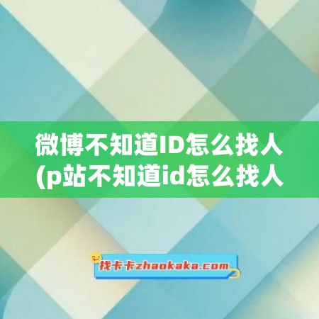 微博不知道ID怎么找人(p站不知道id怎么找人)