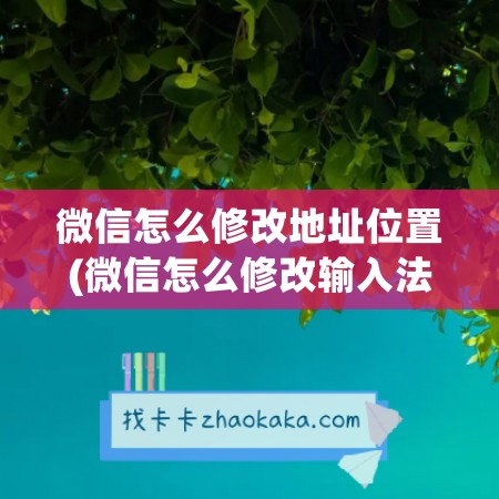 微信怎么修改地址位置(微信怎么修改输入法设置)