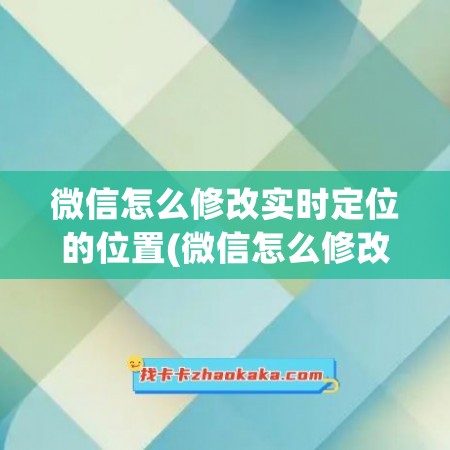 微信怎么修改实时定位的位置(微信怎么修改实时位置信息)