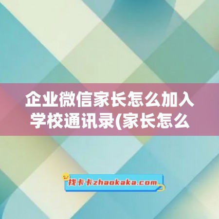 企业微信家长怎么加入学校通讯录(家长怎么使用企业微信)