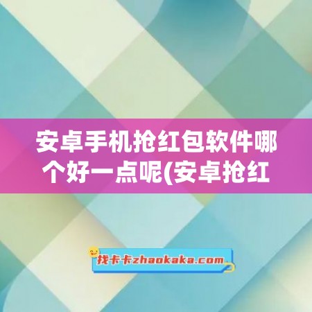 安卓手机抢红包软件哪个好一点呢(安卓抢红包软件排行榜)