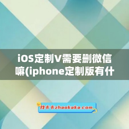 iOS定制V需要删微信嘛(iphone定制版有什么影响)