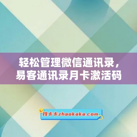 轻松管理微信通讯录，易客通讯录月卡激活码，PC端电脑微信工具让你高效沟通