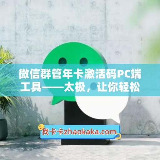 微信群管年卡激活码PC端工具——太极，让你轻松管理微信群