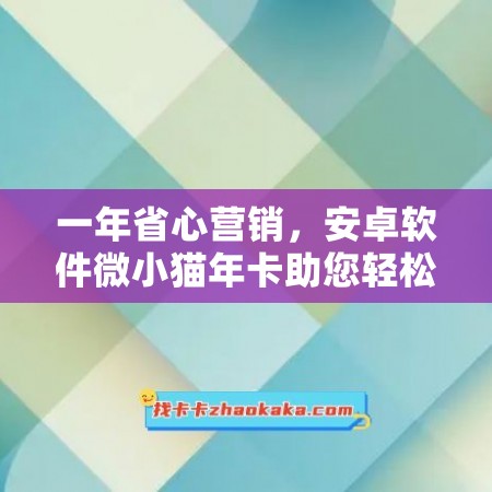 一年省心营销，安卓软件微小猫年卡助您轻松拥抱商机