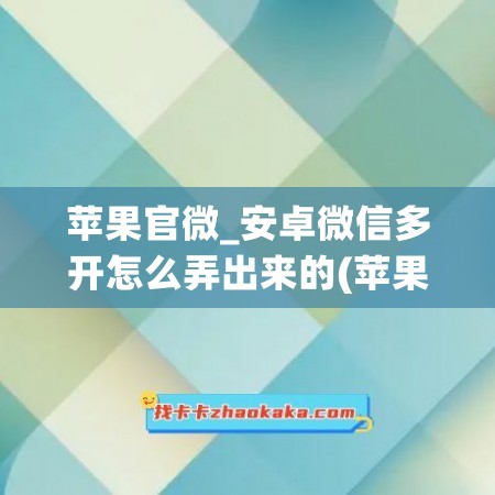 苹果官微_安卓微信多开怎么弄出来的(苹果手机多开微信官方)