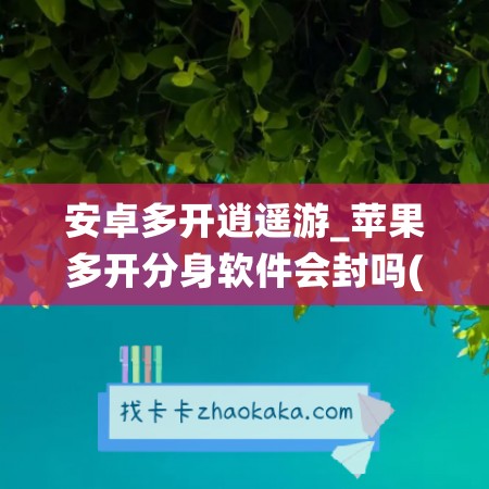 安卓多开逍遥游_苹果多开分身软件会封吗(安卓微信多开逍遥网络)