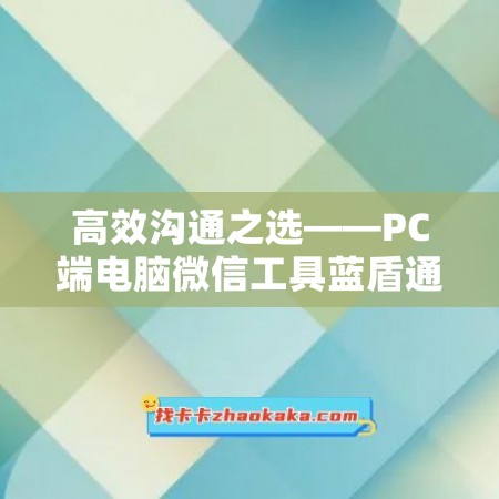 高效沟通之选——PC端电脑微信工具蓝盾通讯录协议年卡