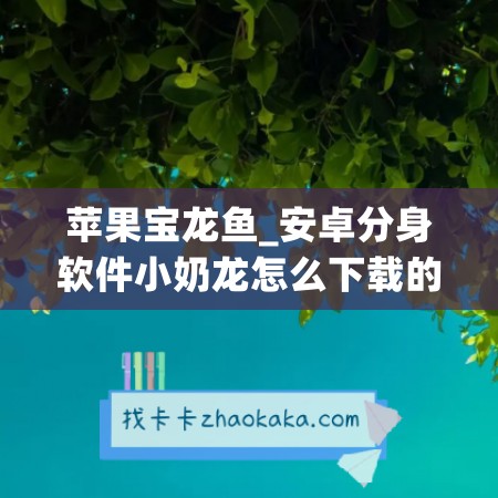 苹果宝龙鱼_安卓分身软件小奶龙怎么下载的