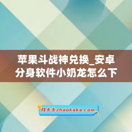 苹果斗战神兑换_安卓分身软件小奶龙怎么下载安装(斗战神奶妈是哪个职业)