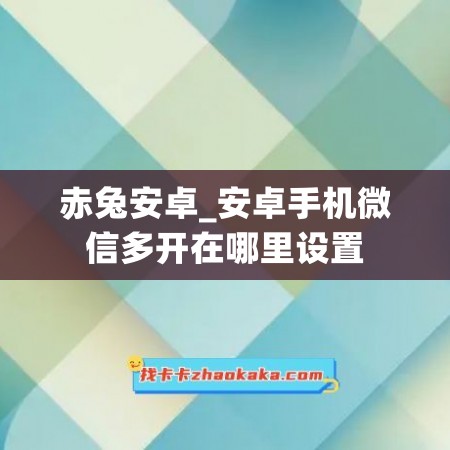 赤兔安卓_安卓手机微信多开在哪里设置