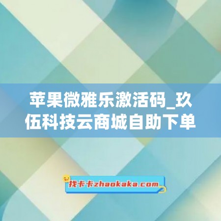 苹果微雅乐激活码_玖伍科技云商城自助下单(雅乐微的效果怎样)