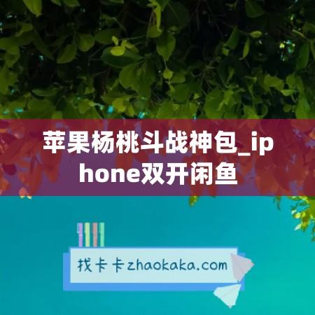 苹果杨桃斗战神包_iphone双开闲鱼