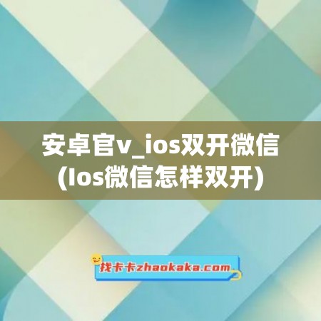 安卓官v_ios双开微信(Ios微信怎样双开)