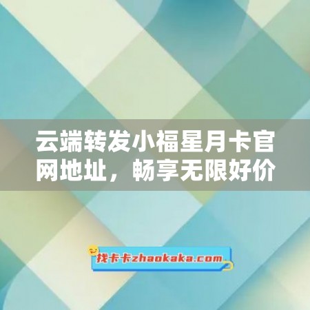 云端转发小福星月卡官网地址，畅享无限好价