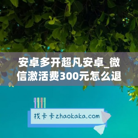 安卓多开超凡安卓_微信激活费300元怎么退