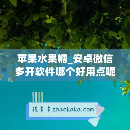 苹果水果糖_安卓微信多开软件哪个好用点呢(微信多功能多开苹果版)