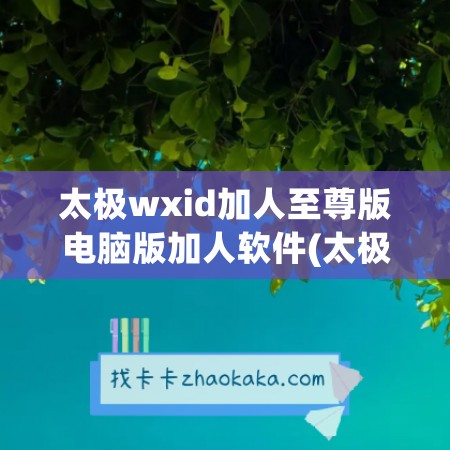 太极wxid加人至尊版电脑版加人软件(太极添加微信需要升级内核)