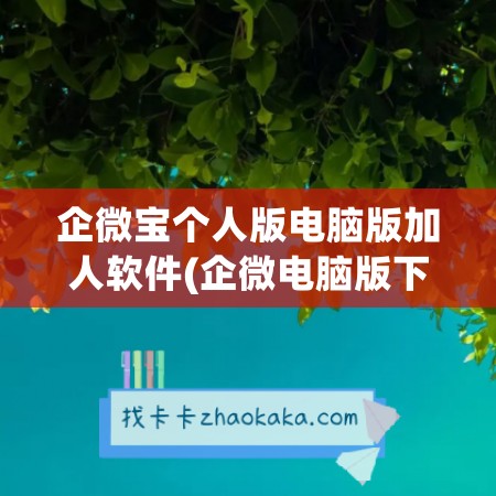 企微宝个人版电脑版加人软件(企微电脑版下载)