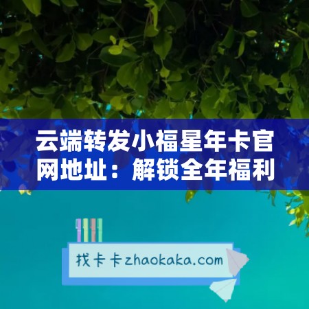 云端转发小福星年卡官网地址：解锁全年福利