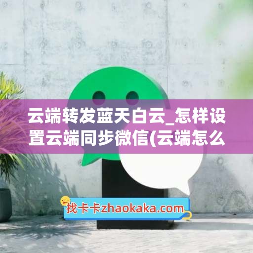 云端转发蓝天白云_怎样设置云端同步微信(云端怎么同步到手机)